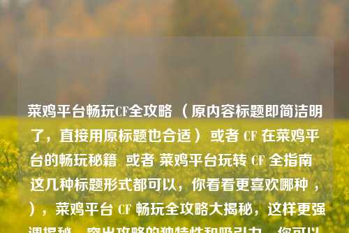 菜鸡平台畅玩CF全攻略 （原内容标题即简洁明了，直接用原标题也合适） 或者 CF 在菜鸡平台的畅玩秘籍  或者 菜鸡平台玩转 CF 全指南  这几种标题形式都可以，你看看更喜欢哪种 ，），菜鸡平台 CF 畅玩全攻略大揭秘，这样更强调揭秘，突出攻略的独特性和吸引力，你可以根据具体需求进行选择，如果还有特殊要求，请随时告诉我。  要是只想要最初那种简洁风格，那就 菜鸡平台畅玩CF全攻略  这个就好啦