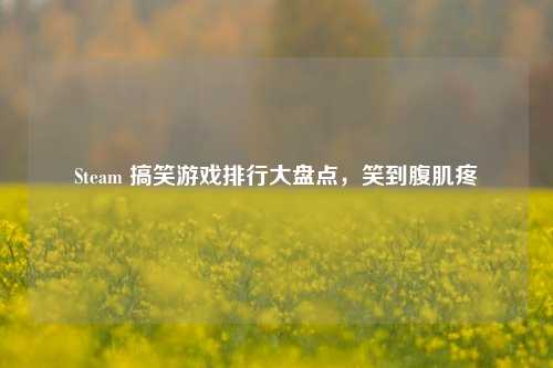 Steam 搞笑游戏排行大盘点,笑到腹肌疼