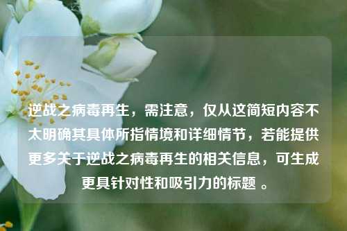 逆战之病毒再生,需注意,仅从这简短内容不太明确其具体所指情境和详细情节,若能提供更多关于逆战之病毒再生的相关信息,可生成更具针对性和吸引力的标题 。