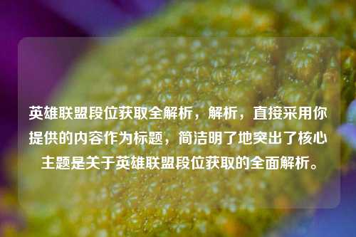 英雄联盟段位获取全解析,解析,直接采用你提供的内容作为标题,简洁明了地突出了核心主题是关于英雄联盟段位获取的全面解析。
