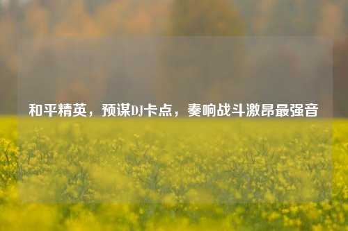 和平精英,预谋DJ卡点,奏响战斗激昂最强音