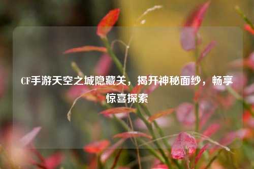 CF手游天空之城隐藏关，揭开神秘面纱，畅享惊喜探索