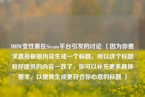 MHW变性票在Steam平台引发的讨论 (因为你要求直接根据内容生成一个标题,所以这个标题和你提供的内容一致了,你可以补充更多具体要求,以便我生成更符合你心意的标题 )