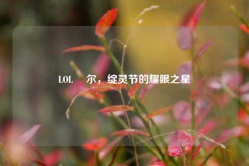 LOL 苪尔，绽灵节的耀眼之星