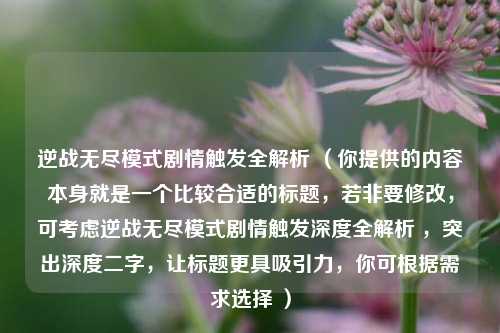 逆战无尽模式剧情触发全解析 (你提供的内容本身就是一个比较合适的标题,若非要修改,可考虑逆战无尽模式剧情触发深度全解析 ,突出深度二字,让标题更具吸引力,你可根据需求选择 )