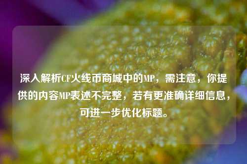 深入解析CF火线币商城中的MP，需注意，你提供的内容MP表述不完整，若有更准确详细信息，可进一步优化标题。