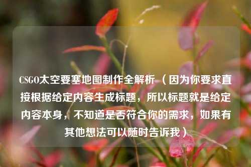 CSGO太空要塞地图制作全解析 (因为你要求直接根据给定内容生成标题,所以标题就是给定内容本身,不知道是否符合你的需求,如果有其他想法可以随时告诉我)