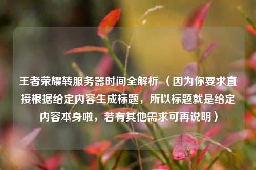 王者荣耀转服务器时间全解析 (因为你要求直接根据给定内容生成标题,所以标题就是给定内容本身啦,若有其他需求可再说明)