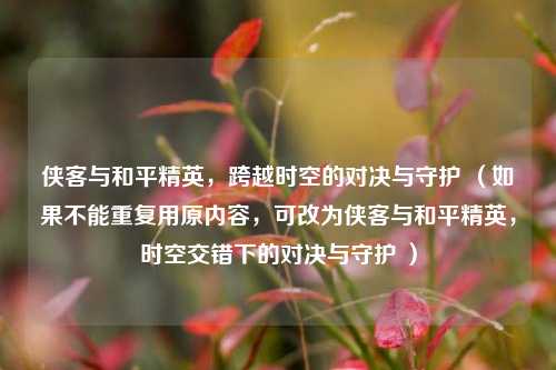 侠客与和平精英,跨越时空的对决与守护 (如果不能重复用原内容,可改为侠客与和平精英,时空交错下的对决与守护 )