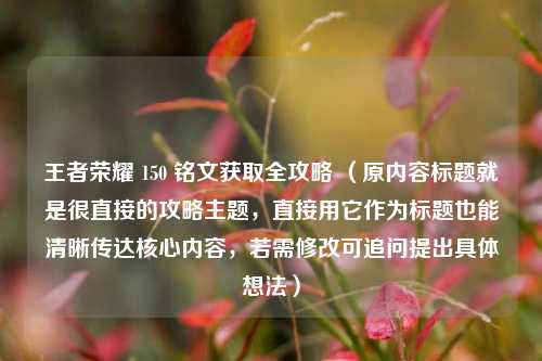 王者荣耀 150 铭文获取全攻略 (原内容标题就是很直接的攻略主题,直接用它作为标题也能清晰传达核心内容,若需修改可追问提出具体想法)
