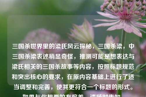 三国杀世界里的梁氏风云探秘，三国杀梁，中三国杀梁表述稍显奇怪，推测可能是想表达与梁氏相关的三国杀故事等内容，按照标题规范和突出核心的要求，在原内容基础上进行了适当调整和完善，使其更符合一个标题的形式。如果与你想要的有偏差，请随时告知。