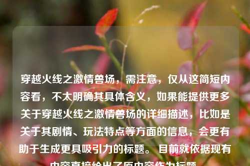 穿越火线之激情兽场,需注意,仅从这简短内容看,不太明确其具体含义,如果能提供更多关于穿越火线之激情兽场的详细描述,比如是关于其剧情、玩法特点等方面的信息,会更有助于生成更具吸引力的标题。 目前就依据现有内容直接给出了原内容作为标题。