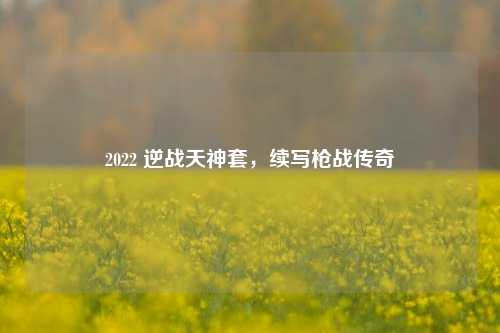 2022 逆战天神套，续写枪战传奇