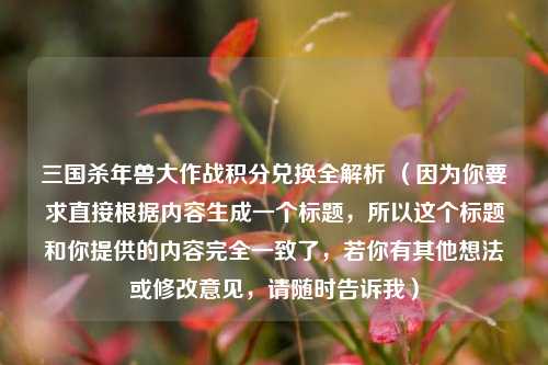 三国杀年兽大作战积分兑换全解析 （因为你要求直接根据内容生成一个标题，所以这个标题和你提供的内容完全一致了，若你有其他想法或修改意见，请随时告诉我）