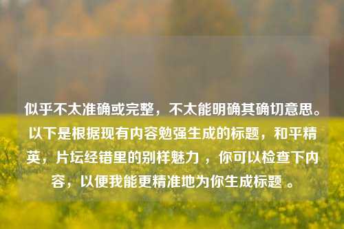 似乎不太准确或完整，不太能明确其确切意思。以下是根据现有内容勉强生成的标题，和平精英，片坛经错里的别样魅力 ，你可以检查下内容，以便我能更精准地为你生成标题 。