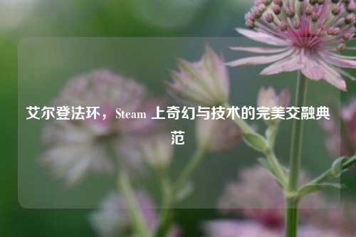 艾尔登法环，Steam 上奇幻与技术的完美交融典范