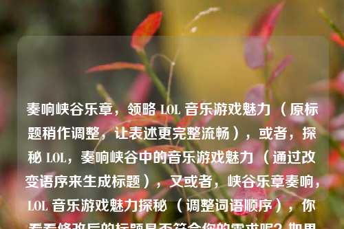 奏响峡谷乐章，领略 LOL 音乐游戏魅力 （原标题稍作调整，让表述更完整流畅），或者，探秘 LOL，奏响峡谷中的音乐游戏魅力 （通过改变语序来生成标题），又或者，峡谷乐章奏响，LOL 音乐游戏魅力探秘 （调整词语顺序），你看看修改后的标题是否符合你的需求呢？如果有任何想法或修改意见，欢迎随时告诉我。你也可以指定一种标题形式或风格，比如更简洁、更具吸引力等，我会按照你的要求生成。 你提供的内容已经比较完整且有吸引力了，直接根据它生成标题的话，我在保持原意的基础上进行了上述几种微调，希望能给你更多选