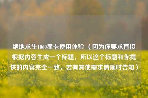 绝地求生1060显卡使用体验 （因为你要求直接根据内容生成一个标题，所以这个标题和你提供的内容完全一致，若有其他需求请随时告知）