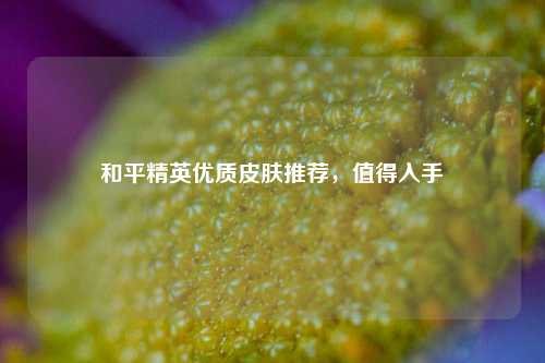 和平精英优质皮肤推荐，值得入手