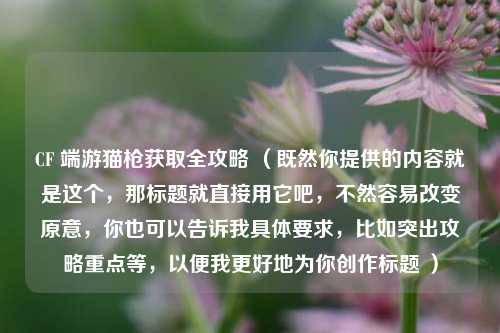 CF 端游猫枪获取全攻略 （既然你提供的内容就是这个，那标题就直接用它吧，不然容易改变原意，你也可以告诉我具体要求，比如突出攻略重点等，以便我更好地为你创作标题 ）