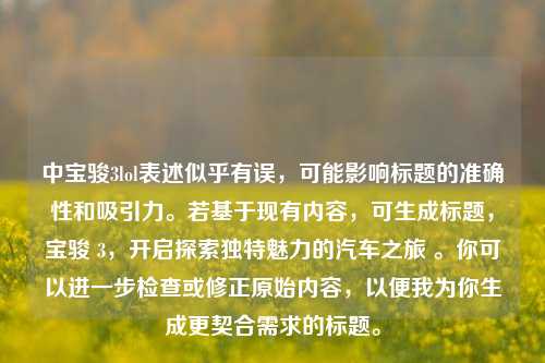 中宝骏3lol表述似乎有误，可能影响标题的准确性和吸引力。若基于现有内容，可生成标题，宝骏 3，开启探索独特魅力的汽车之旅 。你可以进一步检查或修正原始内容，以便我为你生成更契合需求的标题。