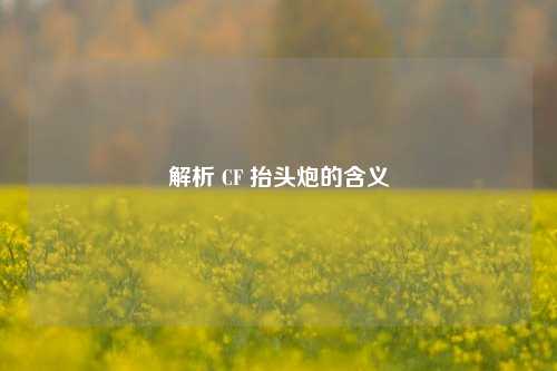 解析 CF 抬头炮的含义