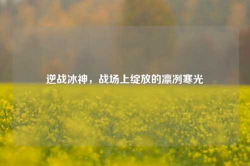 逆战冰神，战场上绽放的凛冽寒光
