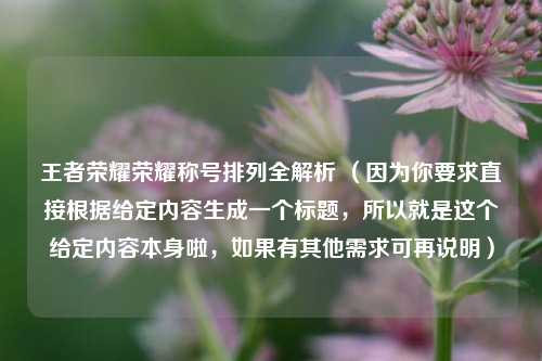 王者荣耀荣耀称号排列全解析 （因为你要求直接根据给定内容生成一个标题，所以就是这个给定内容本身啦，如果有其他需求可再说明）
