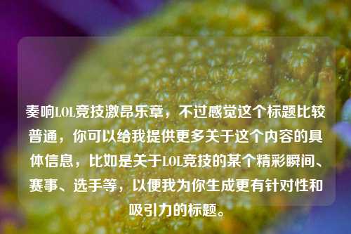 奏响LOL竞技激昂乐章，不过感觉这个标题比较普通，你可以给我提供更多关于这个内容的具体信息，比如是关于LOL竞技的某个精彩瞬间、赛事、选手等，以便我为你生成更有针对性和吸引力的标题。
