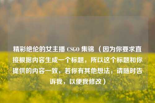 精彩绝伦的女主播 CSGO 集锦 （因为你要求直接根据内容生成一个标题，所以这个标题和你提供的内容一致，若你有其他想法，请随时告诉我，以便我修改）