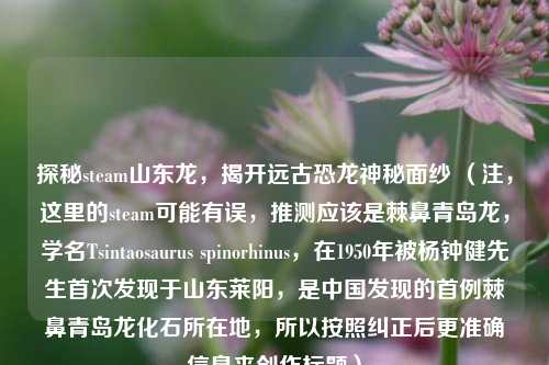 探秘steam山东龙，揭开远古恐龙神秘面纱 （注，这里的steam可能有误，推测应该是棘鼻青岛龙，学名Tsintaosaurus spinorhinus，在1950年被杨钟健先生首次发现于山东莱阳，是中国发现的首例棘鼻青岛龙化石所在地，所以按照纠正后更准确信息来创作标题）