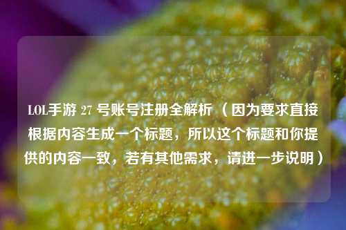 LOL手游 27 号账号注册全解析 （因为要求直接根据内容生成一个标题，所以这个标题和你提供的内容一致，若有其他需求，请进一步说明）