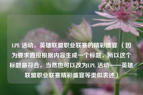 LPL 活动，英雄联盟职业联赛的精彩盛宴 （因为要求直接根据内容生成一个标题，所以这个标题最符合，当然也可以改为LPL 活动——英雄联盟职业联赛精彩盛宴等类似表述）