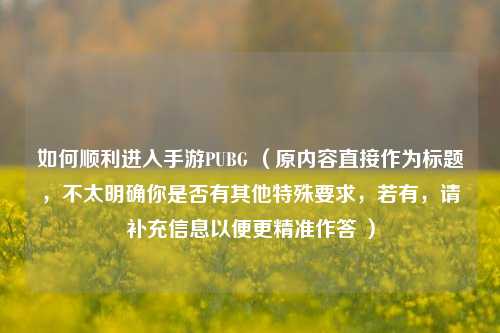 如何顺利进入手游PUBG （原内容直接作为标题，不太明确你是否有其他特殊要求，若有，请补充信息以便更精准作答 ）