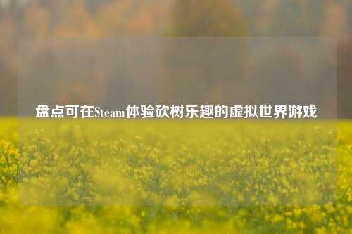 盘点可在Steam体验砍树乐趣的虚拟世界游戏
