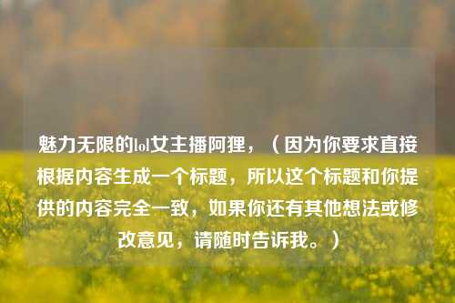 魅力无限的lol女主播阿狸，（因为你要求直接根据内容生成一个标题，所以这个标题和你提供的内容完全一致，如果你还有其他想法或修改意见，请随时告诉我。）