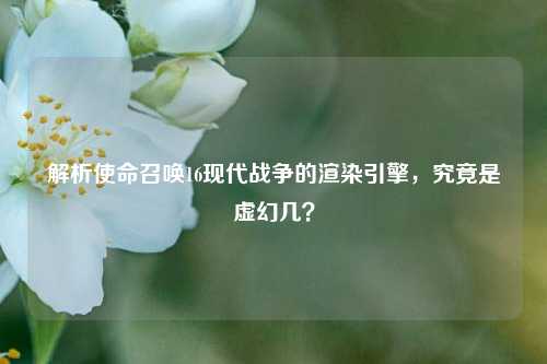 解析使命召唤16现代战争的渲染引擎,究竟是虚幻几?