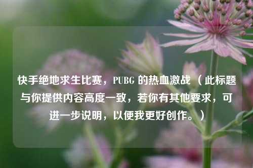 快手绝地求生比赛，PUBG 的热血激战 （此标题与你提供内容高度一致，若你有其他要求，可进一步说明，以便我更好创作。）