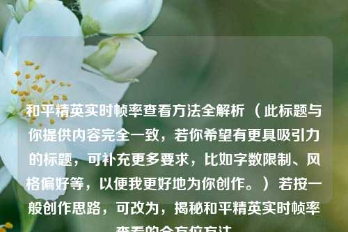 和平精英实时帧率查看方法全解析 （此标题与你提供内容完全一致，若你希望有更具吸引力的标题，可补充更多要求，比如字数限制、风格偏好等，以便我更好地为你创作。） 若按一般创作思路，可改为，揭秘和平精英实时帧率查看的全方位方法