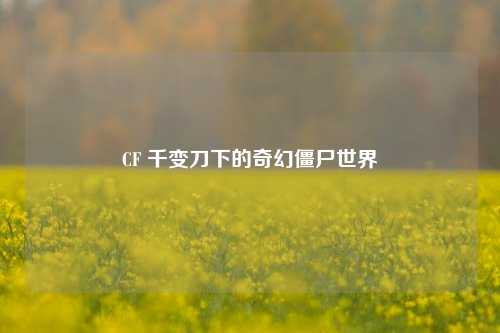 CF 千变刀下的奇幻僵尸世界