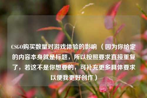 CSGO购买数量对游戏体验的影响 (因为你给定的内容本身就是标题,所以按照要求直接重复了,若这不是你想要的,可补充更多具体要求以便我更好创作)