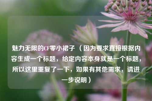 魅力无限的CF零小裙子 （因为要求直接根据内容生成一个标题，给定内容本身就是一个标题，所以这里重复了一下，如果有其他需求，请进一步说明）