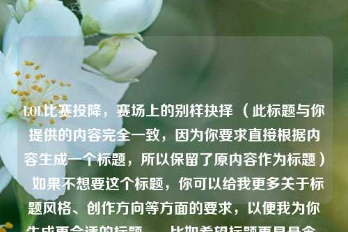 LOL比赛投降，赛场上的别样抉择 （此标题与你提供的内容完全一致，因为你要求直接根据内容生成一个标题，所以保留了原内容作为标题）  如果不想要这个标题，你可以给我更多关于标题风格、创作方向等方面的要求，以便我为你生成更合适的标题 。  比如希望标题更具悬念、更简洁有力、更具吸引力等等 。  或者告诉我你对标题字数、语言风格有没有偏好 。，LOL比赛，投降背后的别样赛场抉择  （使标题在保留核心内容基础上，表述更自然流畅 ）  你看看修改后的标题是否符合你的心意 ，  如果不符合 ，  请随时告诉