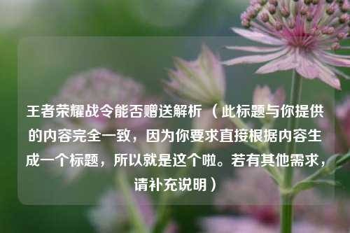 王者荣耀战令能否赠送解析 （此标题与你提供的内容完全一致，因为你要求直接根据内容生成一个标题，所以就是这个啦。若有其他需求，请补充说明）