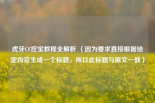 虎牙CF挖宝教程全解析 （因为要求直接根据给定内容生成一个标题，所以此标题与原文一致）