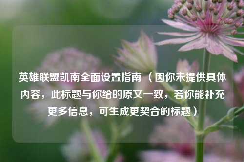 英雄联盟凯南全面设置指南 （因你未提供具体内容，此标题与你给的原文一致，若你能补充更多信息，可生成更契合的标题）