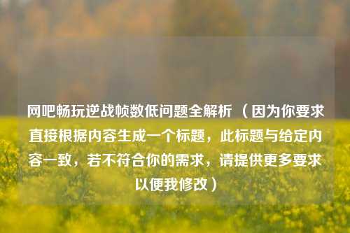 网吧畅玩逆战帧数低问题全解析 （因为你要求直接根据内容生成一个标题，此标题与给定内容一致，若不符合你的需求，请提供更多要求以便我修改）