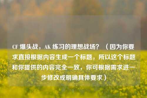 CF 爆头战，AK 练习的理想战场？ （因为你要求直接根据内容生成一个标题，所以这个标题和你提供的内容完全一致，你可根据需求进一步修改或明确具体要求）
