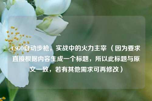 CSGO自动步枪，实战中的火力主宰 （因为要求直接根据内容生成一个标题，所以此标题与原文一致，若有其他需求可再修改）