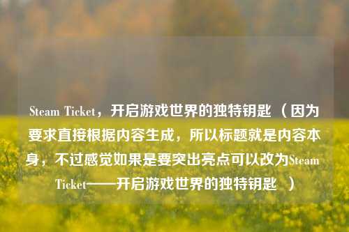 Steam Ticket,开启游戏世界的独特钥匙 (因为要求直接根据内容生成,所以标题就是内容本身,不过感觉如果是要突出亮点可以改为Steam Ticket——开启游戏世界的独特钥匙 )